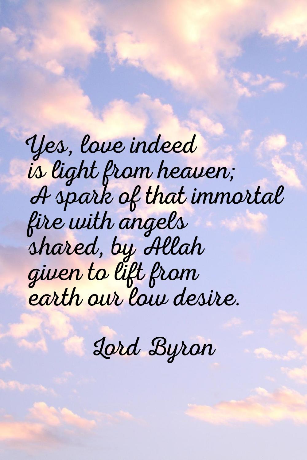 Yes, love indeed is light from heaven; A spark of that immortal fire with angels shared, by Allah g