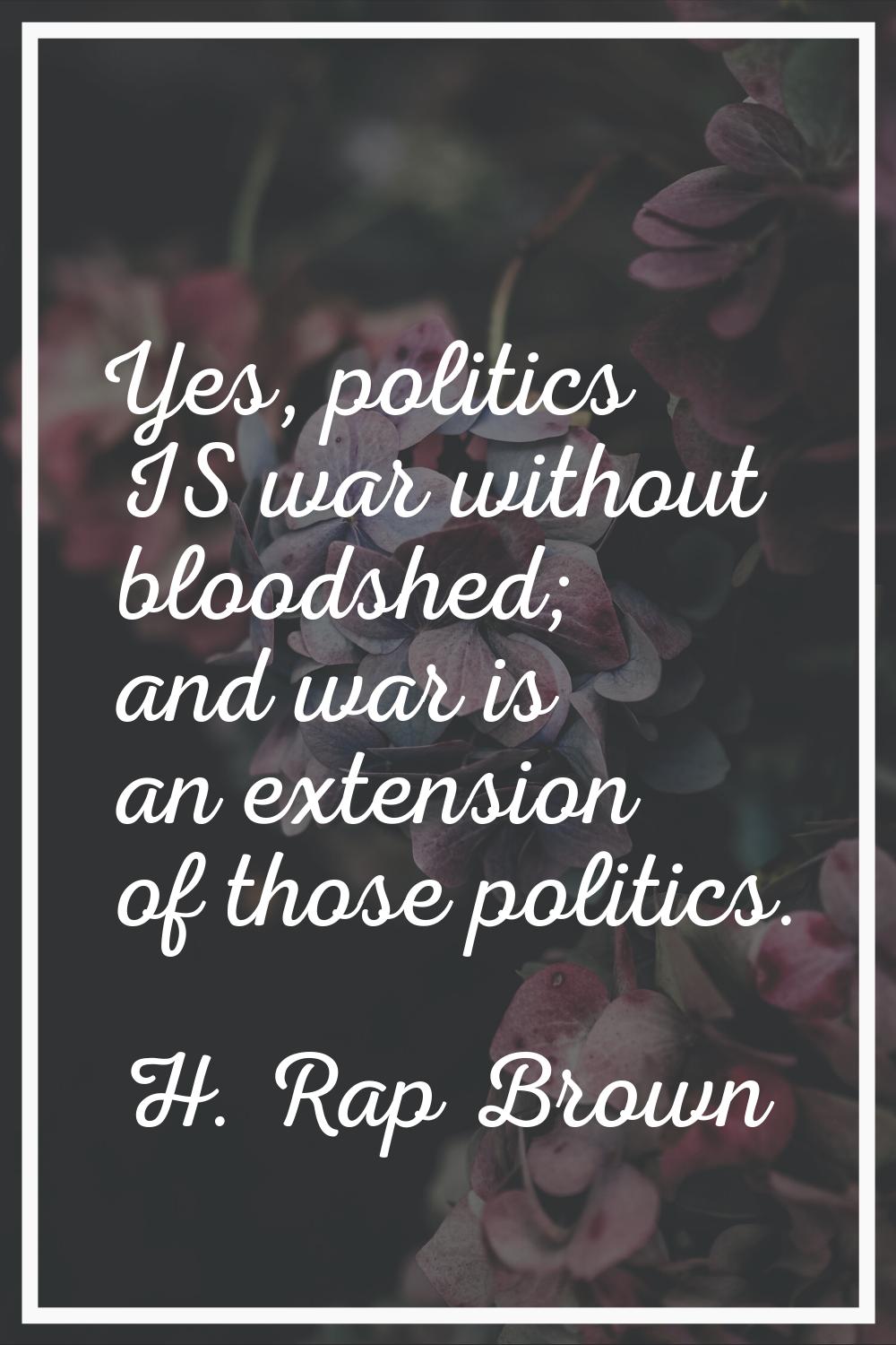 Yes, politics IS war without bloodshed; and war is an extension of those politics.