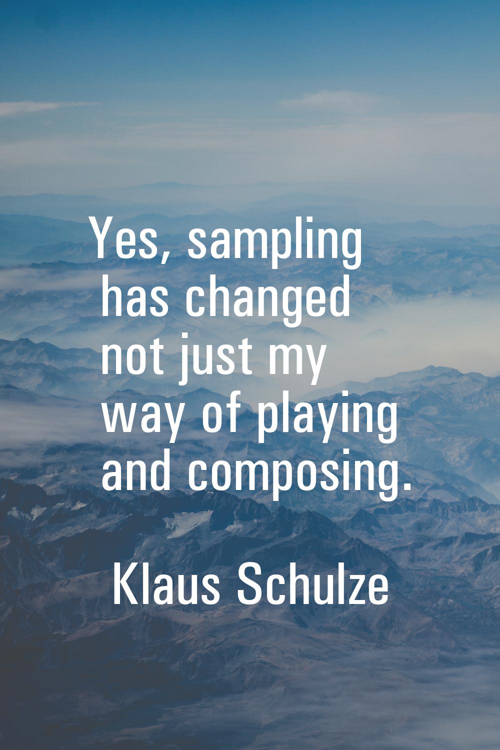 Yes, sampling has changed not just my way of playing and composing.