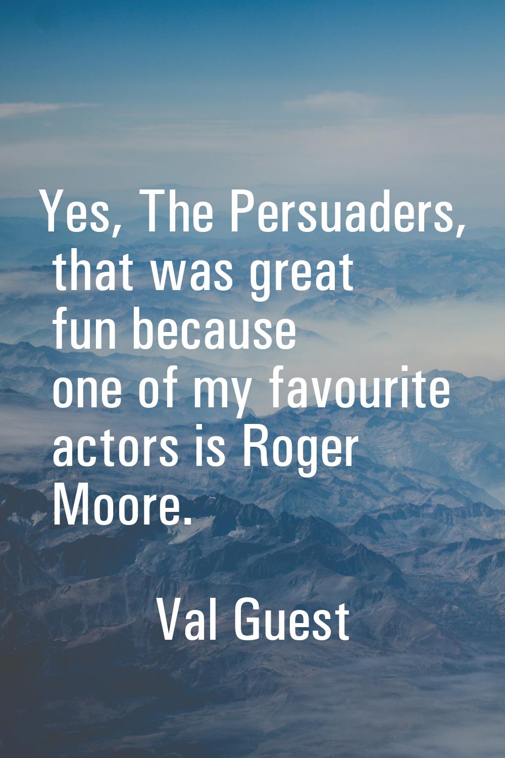 Yes, The Persuaders, that was great fun because one of my favourite actors is Roger Moore.