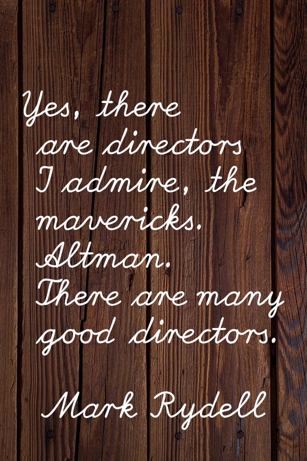 Yes, there are directors I admire, the mavericks. Altman. There are many good directors.
