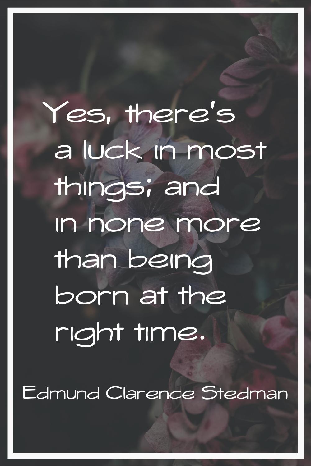 Yes, there's a luck in most things; and in none more than being born at the right time.