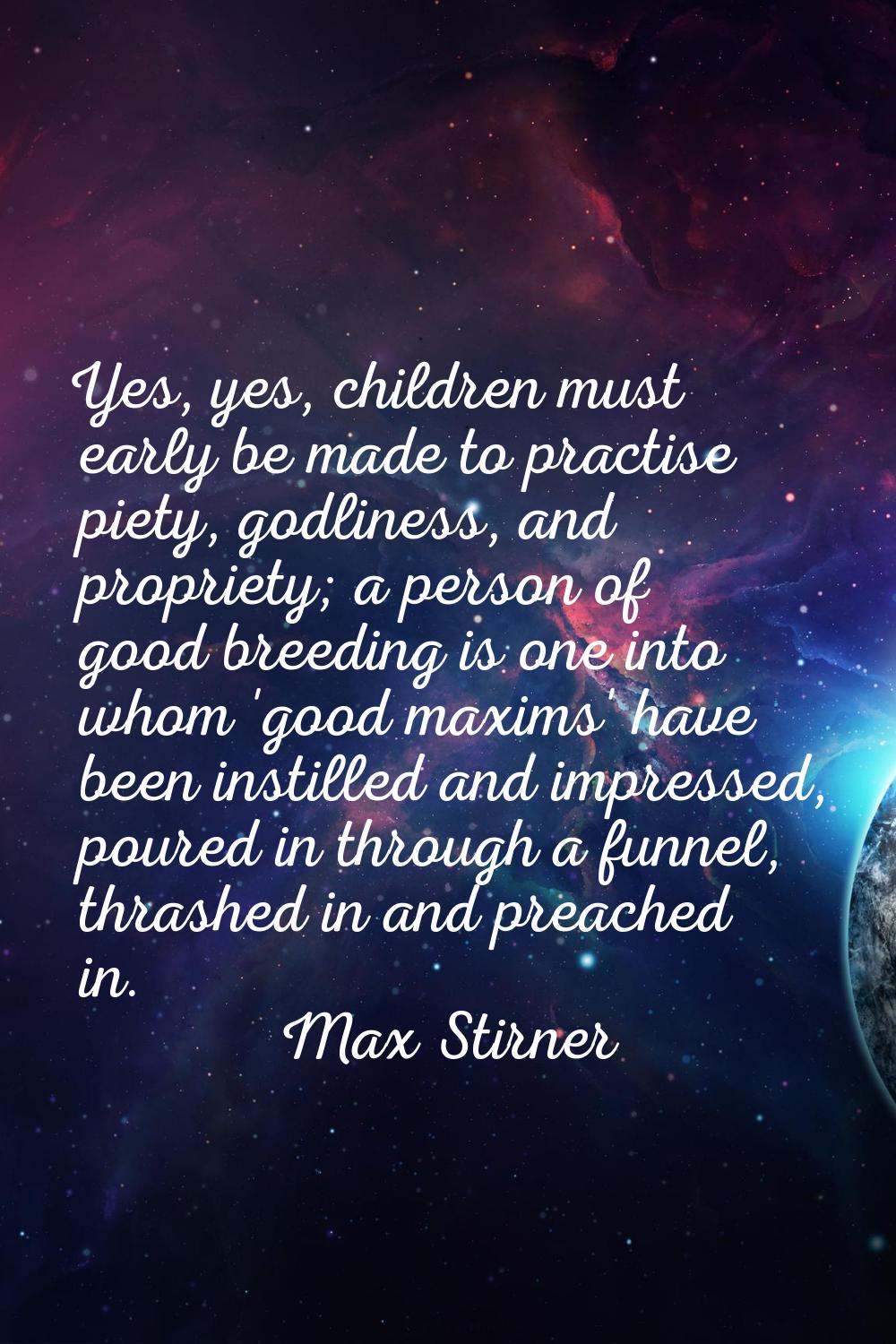 Yes, yes, children must early be made to practise piety, godliness, and propriety; a person of good