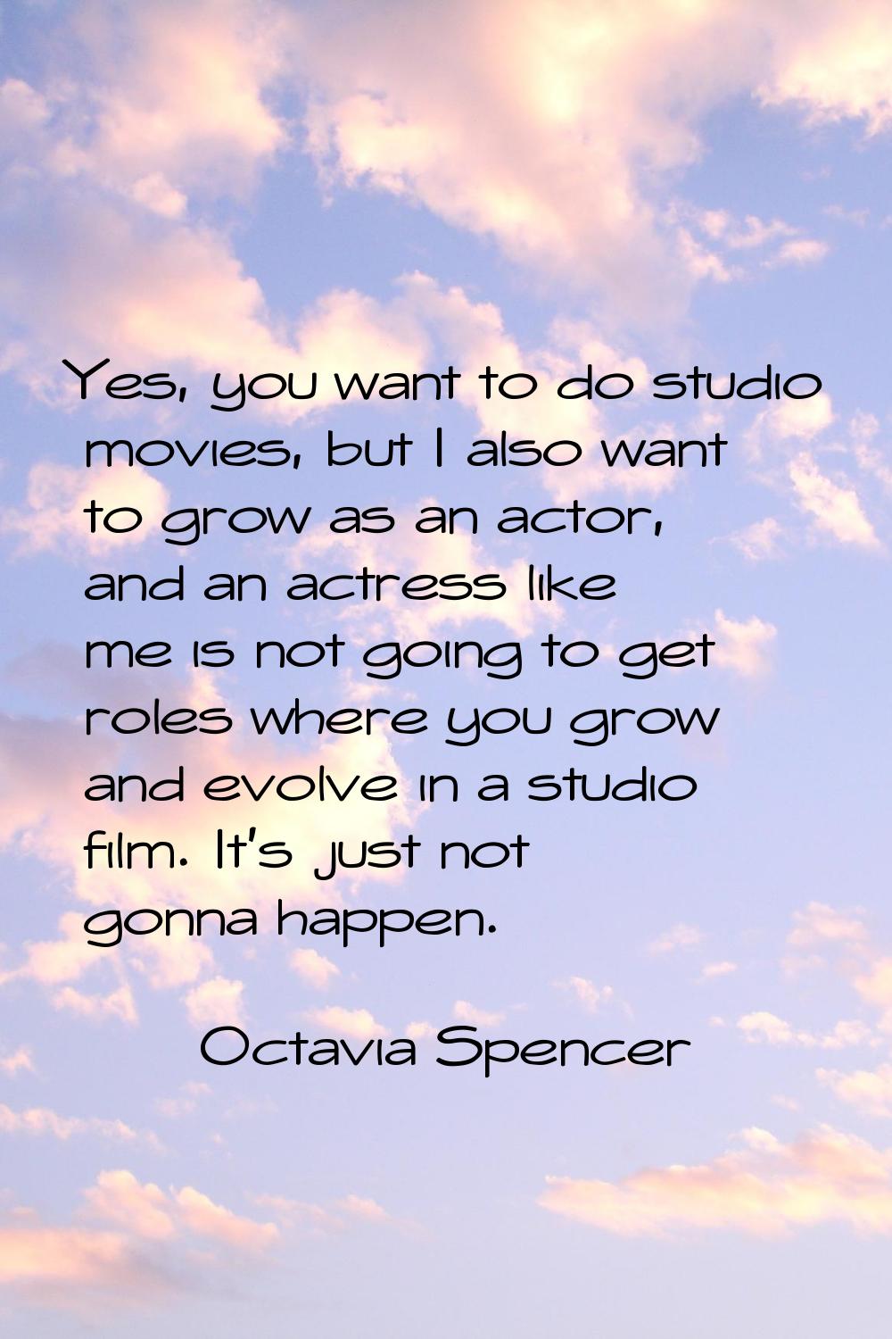 Yes, you want to do studio movies, but I also want to grow as an actor, and an actress like me is n