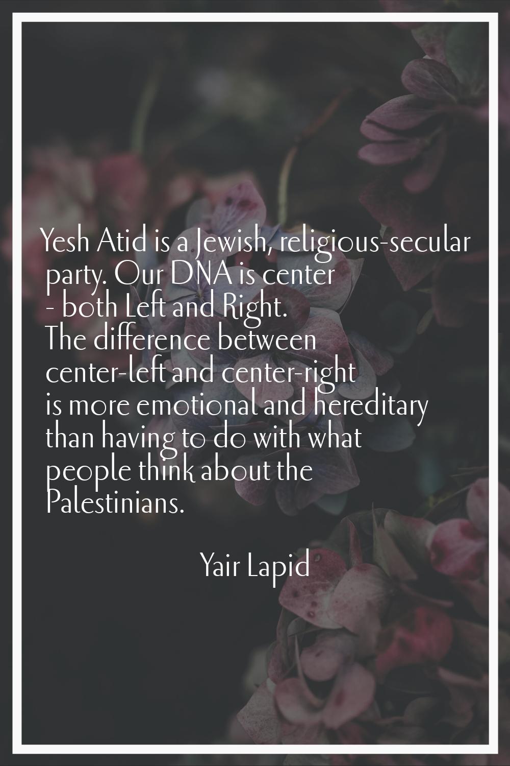 Yesh Atid is a Jewish, religious-secular party. Our DNA is center - both Left and Right. The differ