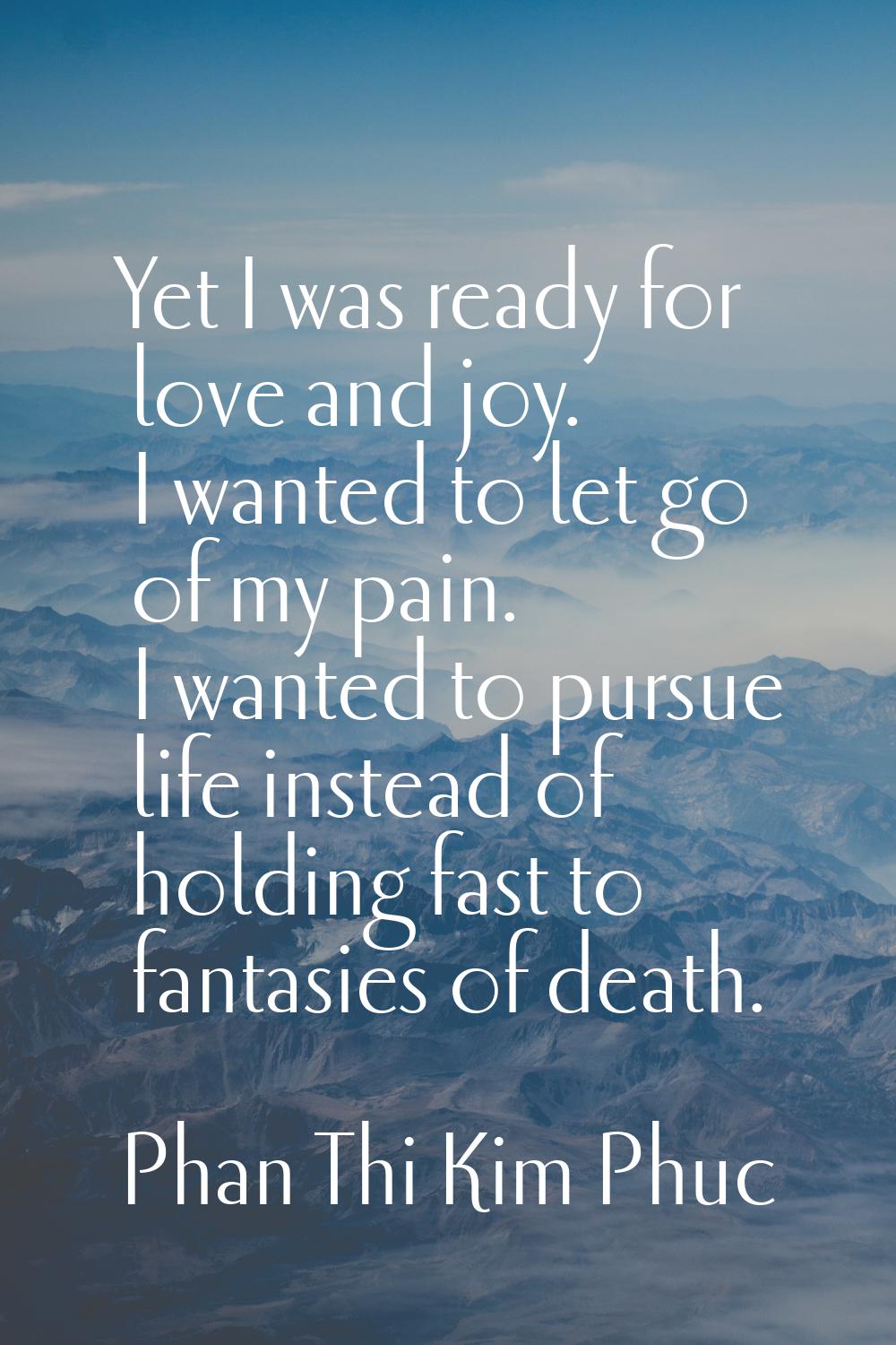 Yet I was ready for love and joy. I wanted to let go of my pain. I wanted to pursue life instead of