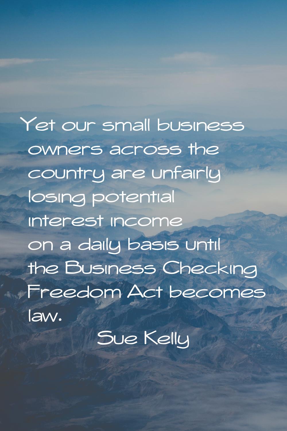 Yet our small business owners across the country are unfairly losing potential interest income on a