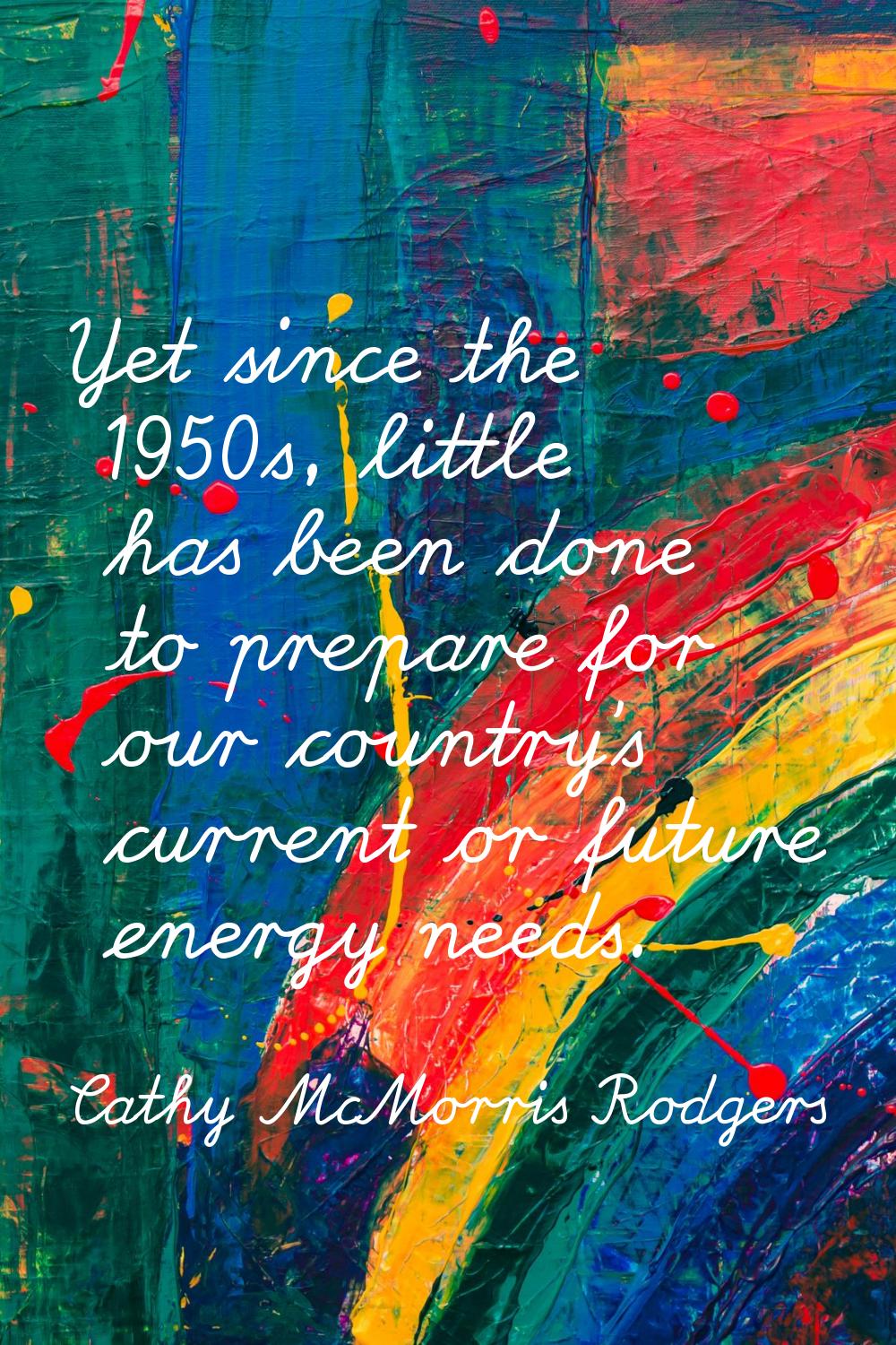 Yet since the 1950s, little has been done to prepare for our country's current or future energy nee