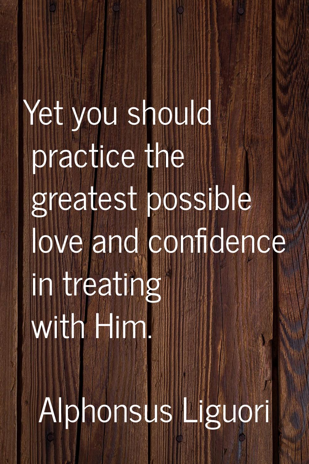 Yet you should practice the greatest possible love and confidence in treating with Him.