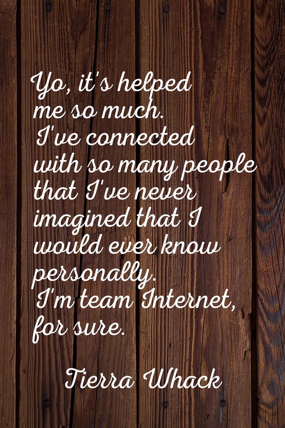 Yo, it's helped me so much. I've connected with so many people that I've never imagined that I woul