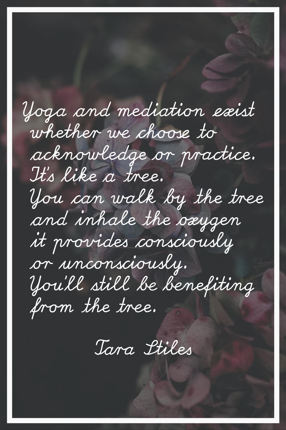 Yoga and mediation exist whether we choose to acknowledge or practice. It's like a tree. You can wa