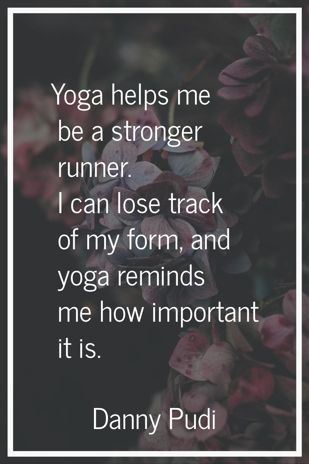Yoga helps me be a stronger runner. I can lose track of my form, and yoga reminds me how important 