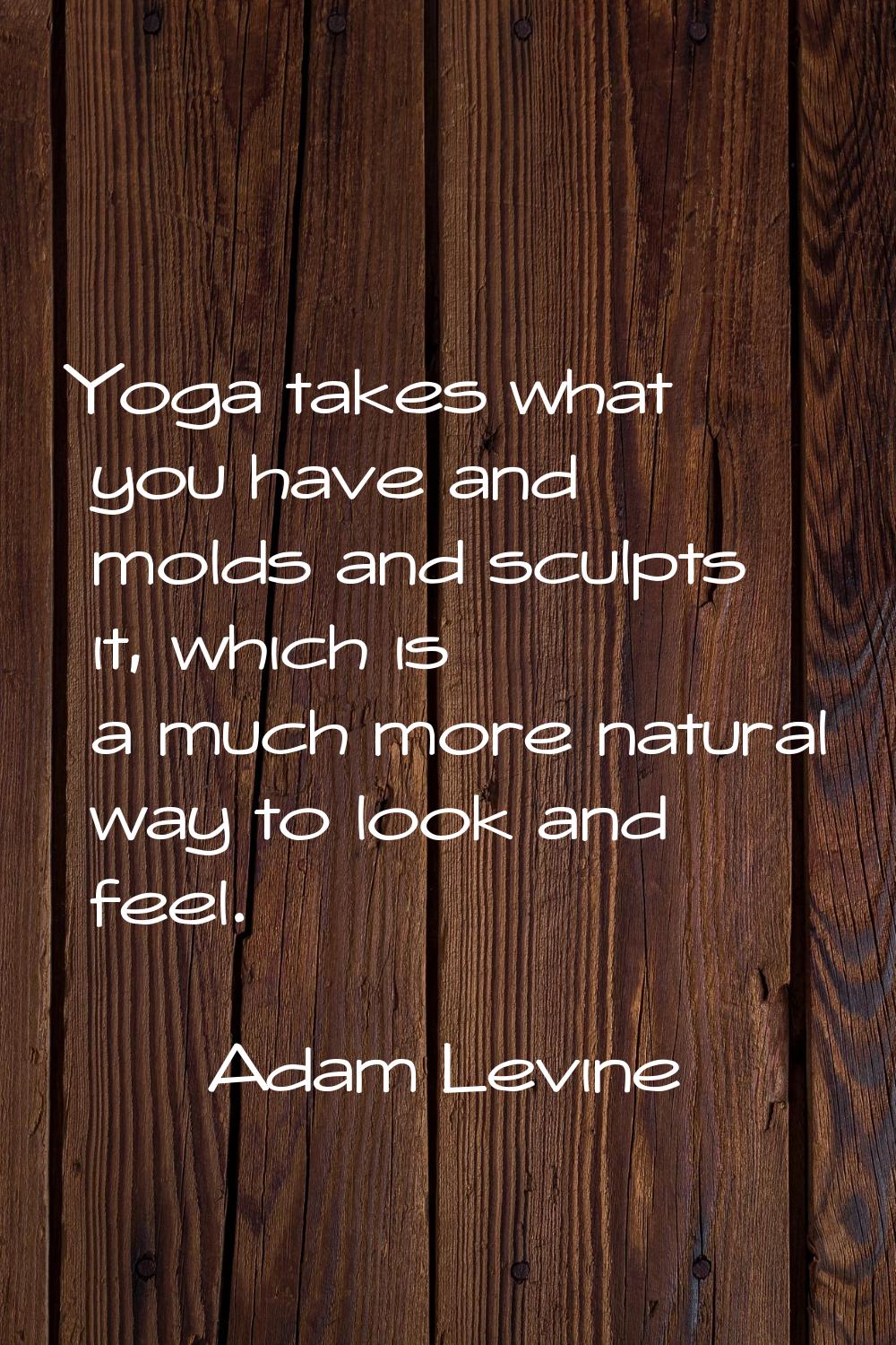 Yoga takes what you have and molds and sculpts it, which is a much more natural way to look and fee