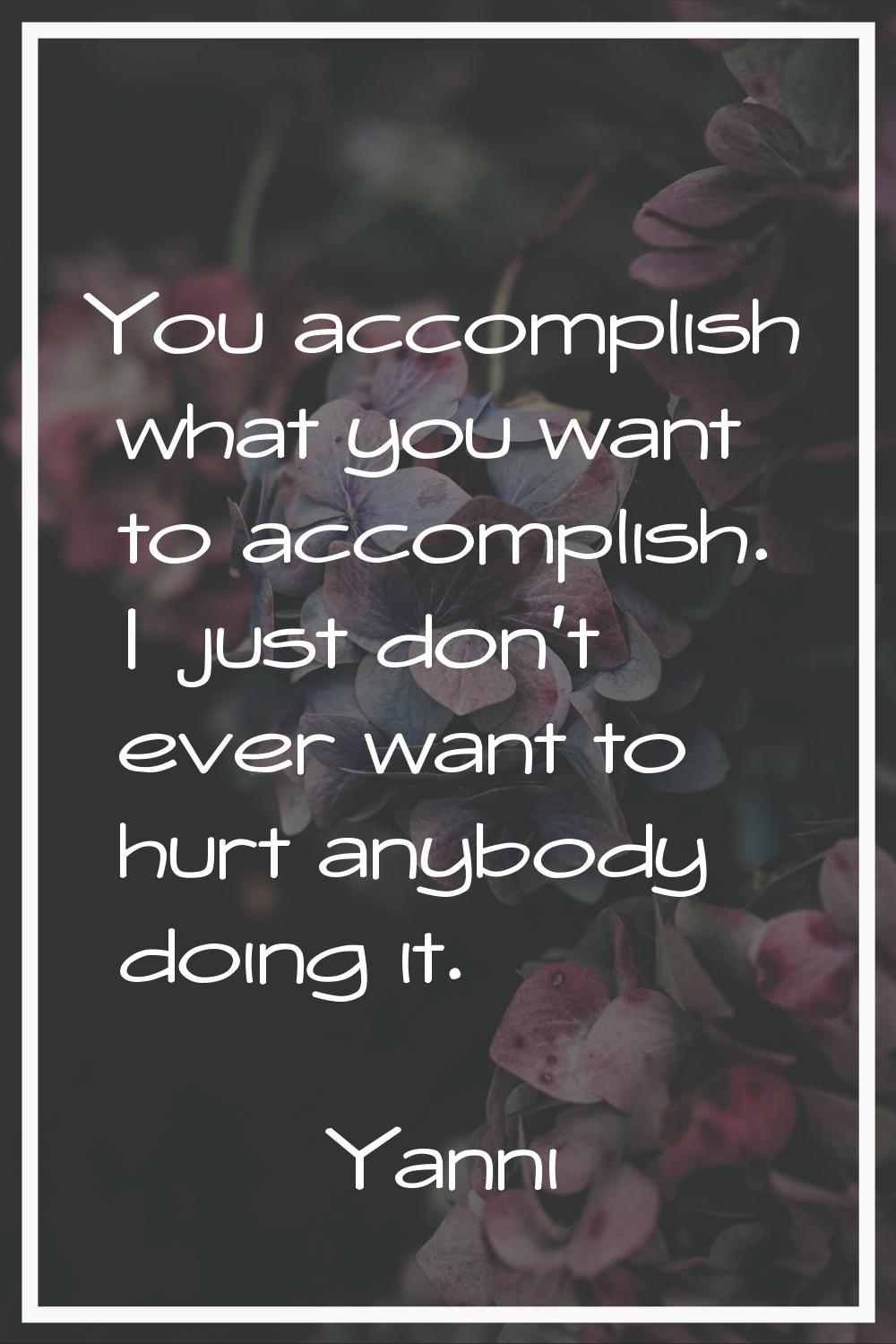 You accomplish what you want to accomplish. I just don't ever want to hurt anybody doing it.