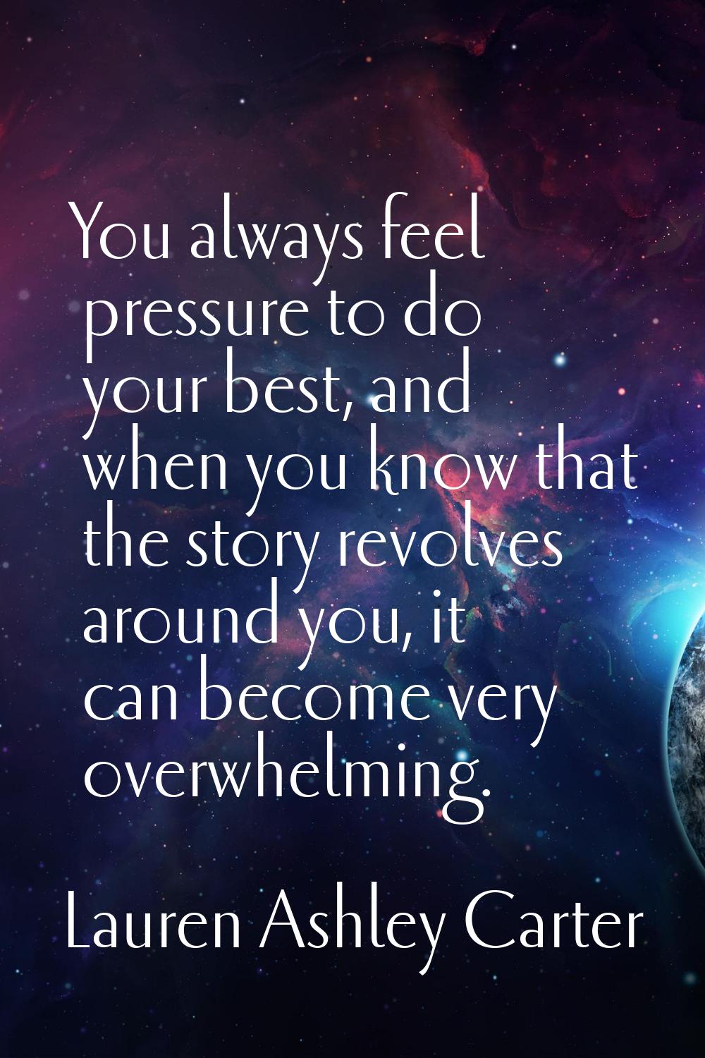 You always feel pressure to do your best, and when you know that the story revolves around you, it 