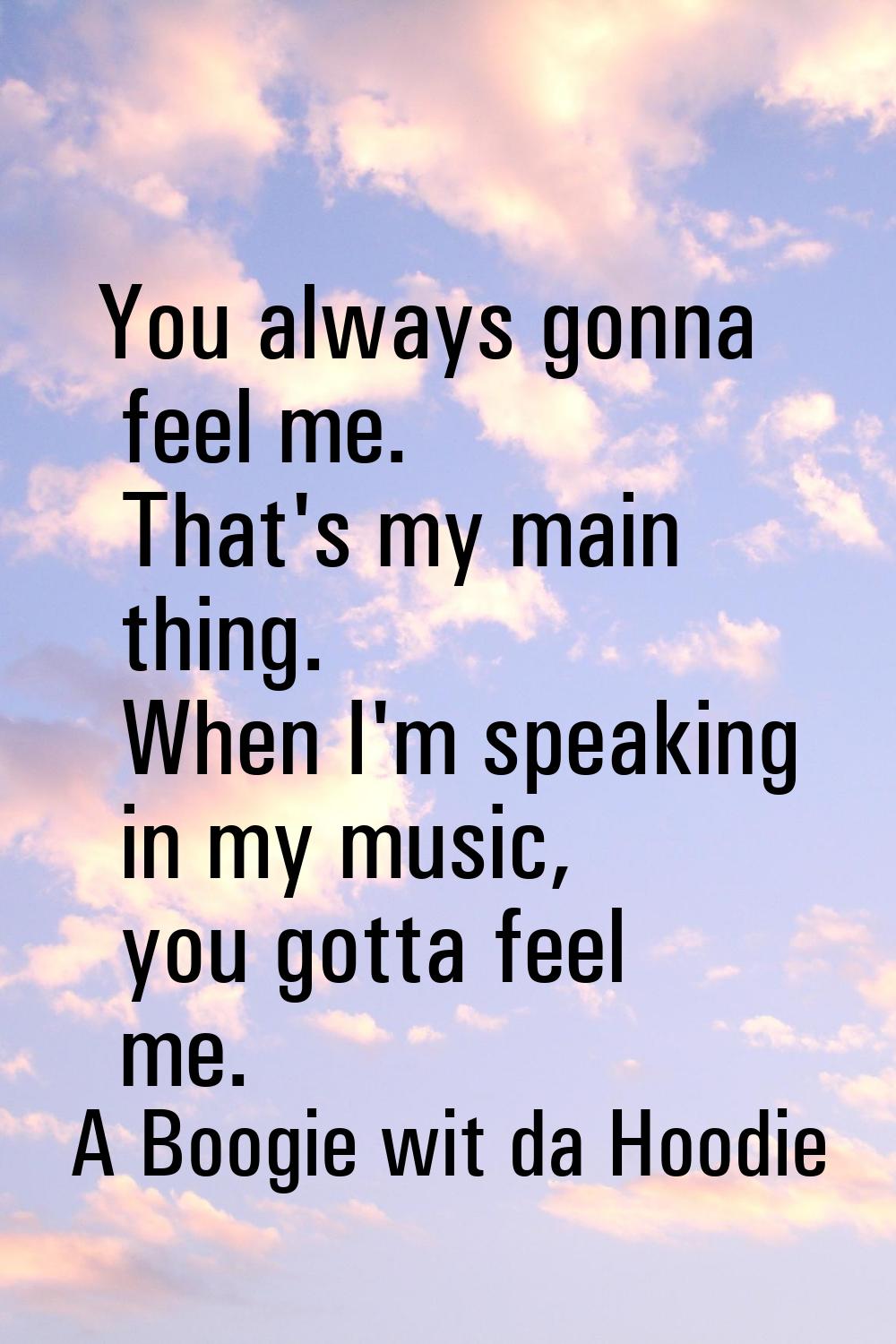 You always gonna feel me. That's my main thing. When I'm speaking in my music, you gotta feel me.