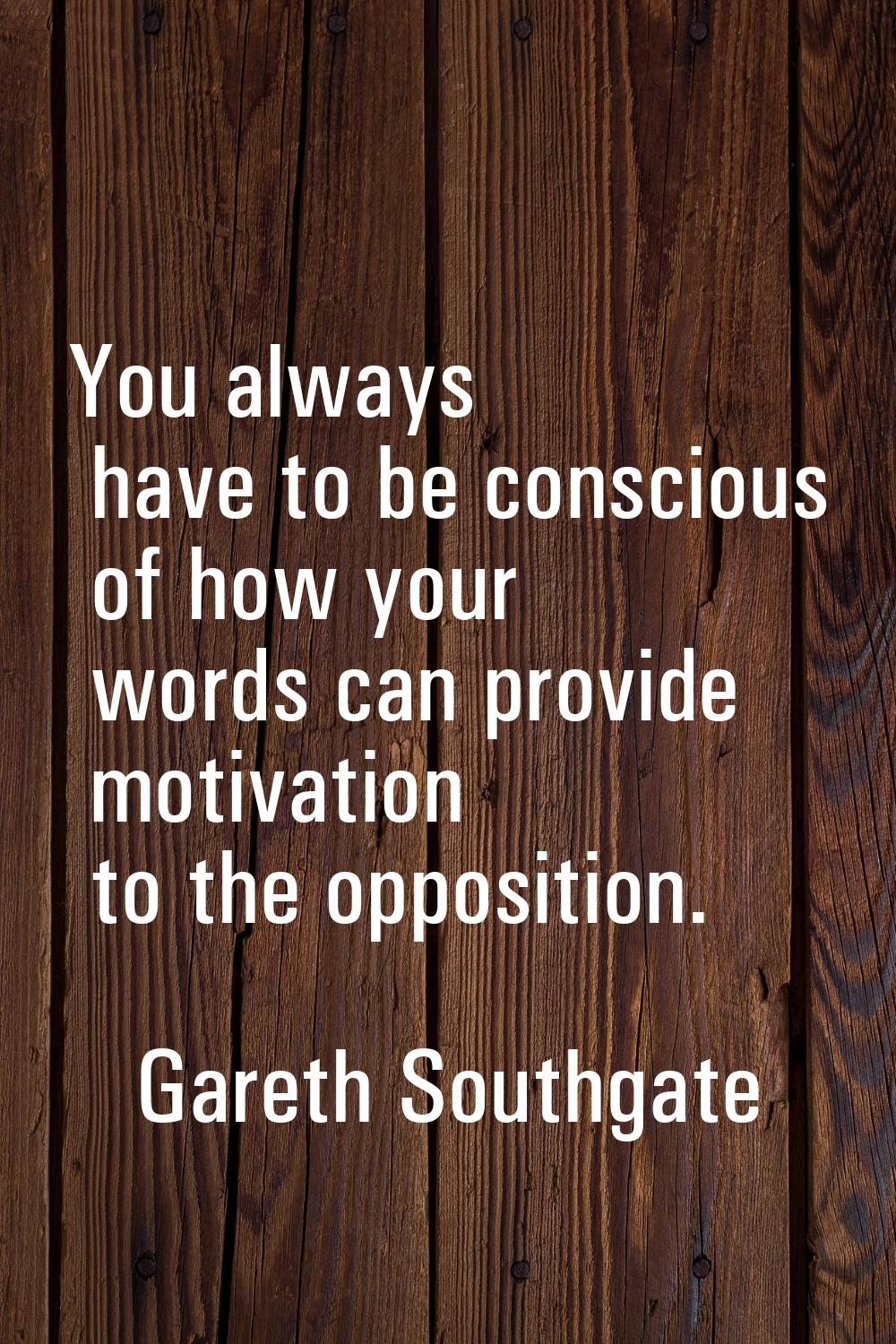 You always have to be conscious of how your words can provide motivation to the opposition.