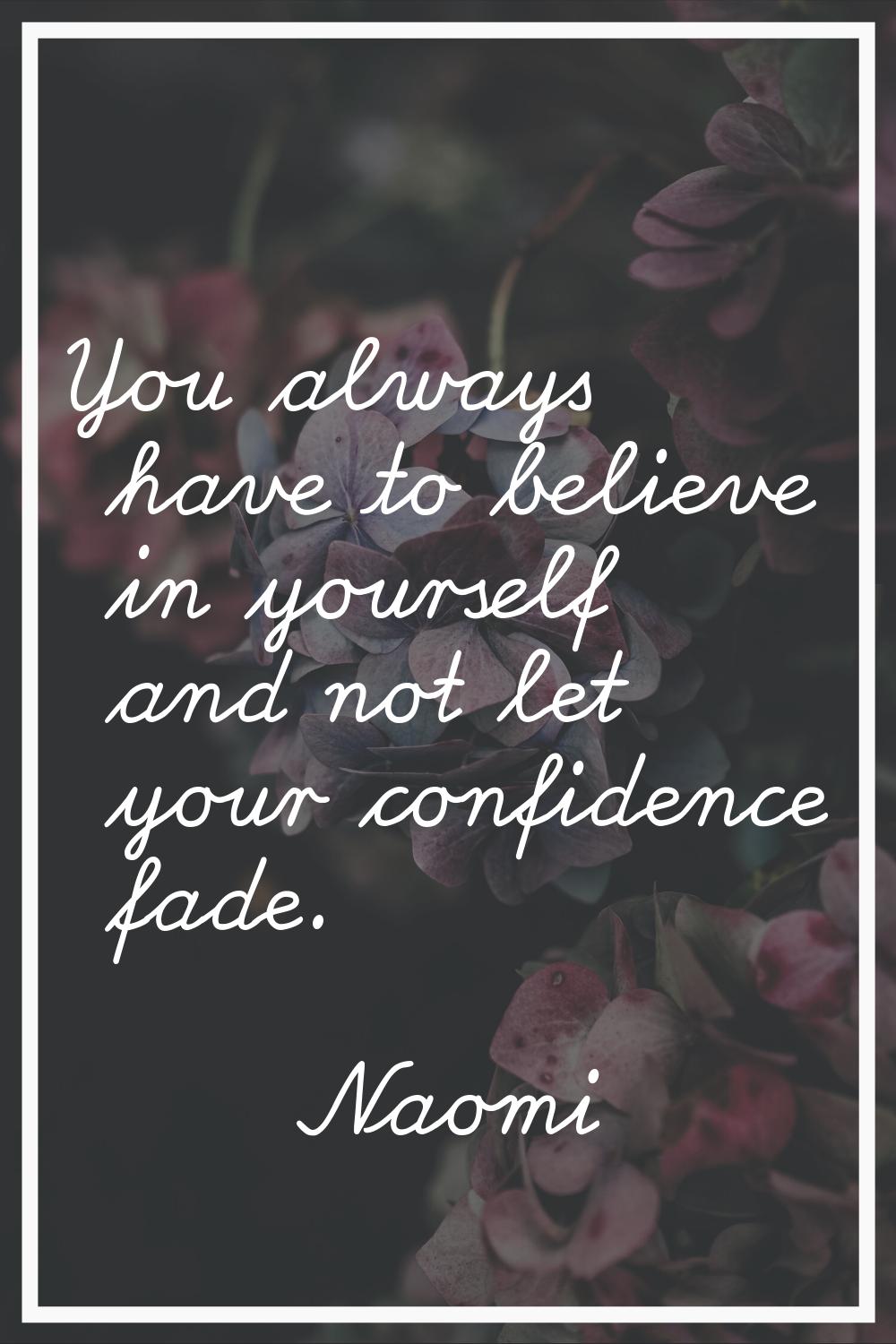 You always have to believe in yourself and not let your confidence fade.