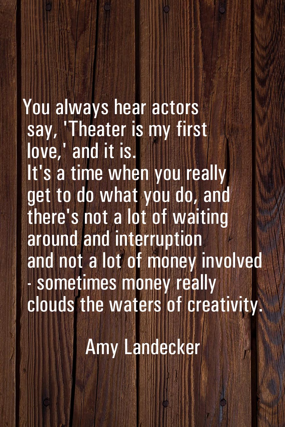 You always hear actors say, 'Theater is my first love,' and it is. It's a time when you really get 