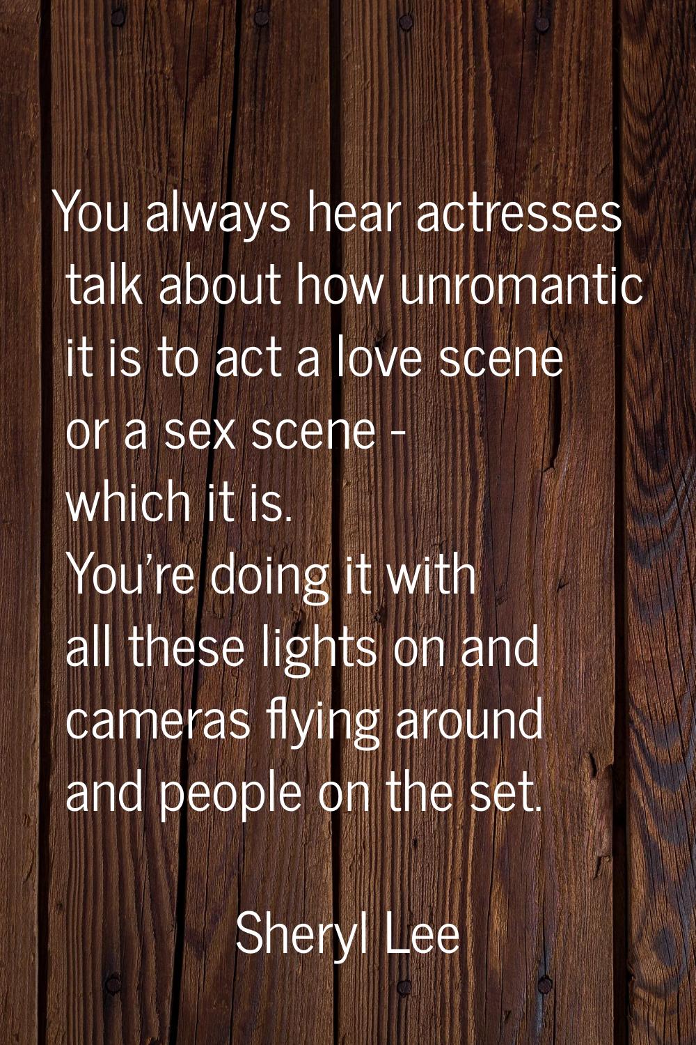 You always hear actresses talk about how unromantic it is to act a love scene or a sex scene - whic