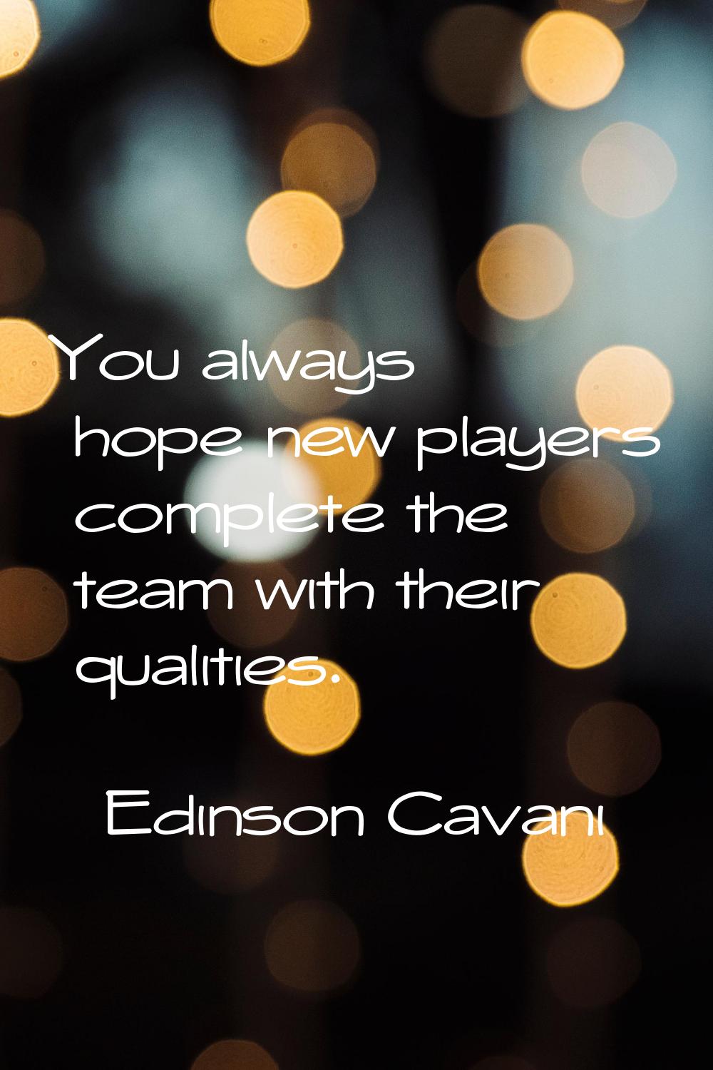 You always hope new players complete the team with their qualities.