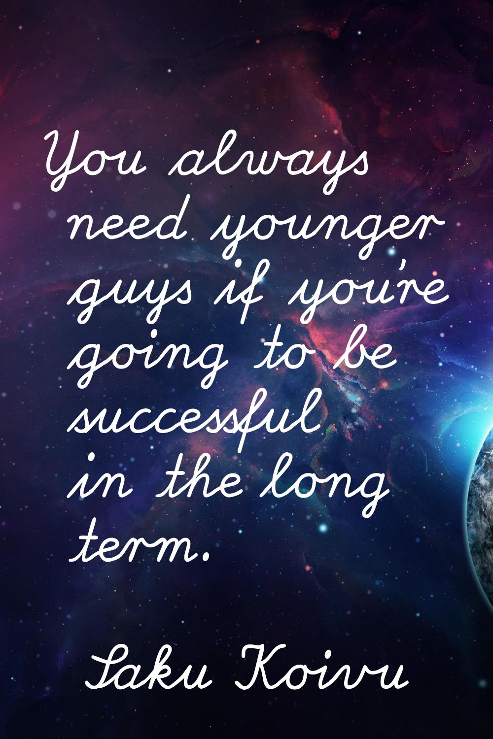 You always need younger guys if you're going to be successful in the long term.