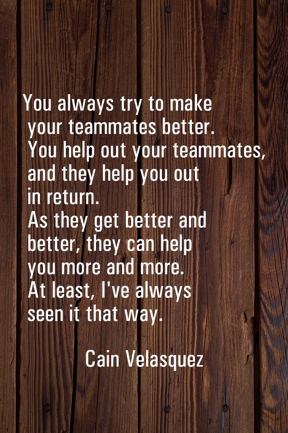 You always try to make your teammates better. You help out your teammates, and they help you out in