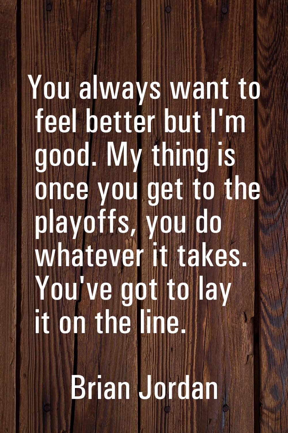 You always want to feel better but I'm good. My thing is once you get to the playoffs, you do whate