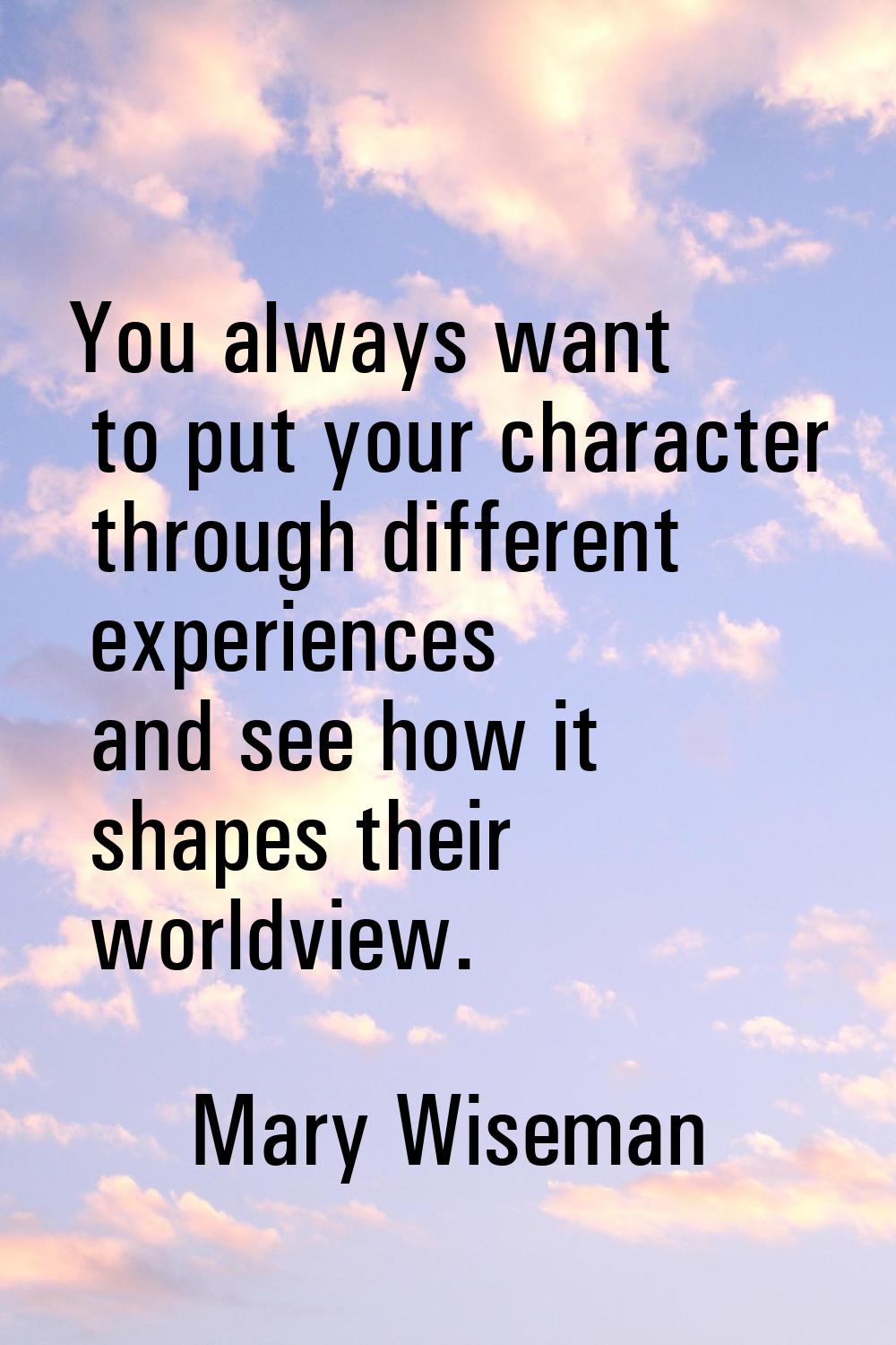 You always want to put your character through different experiences and see how it shapes their wor