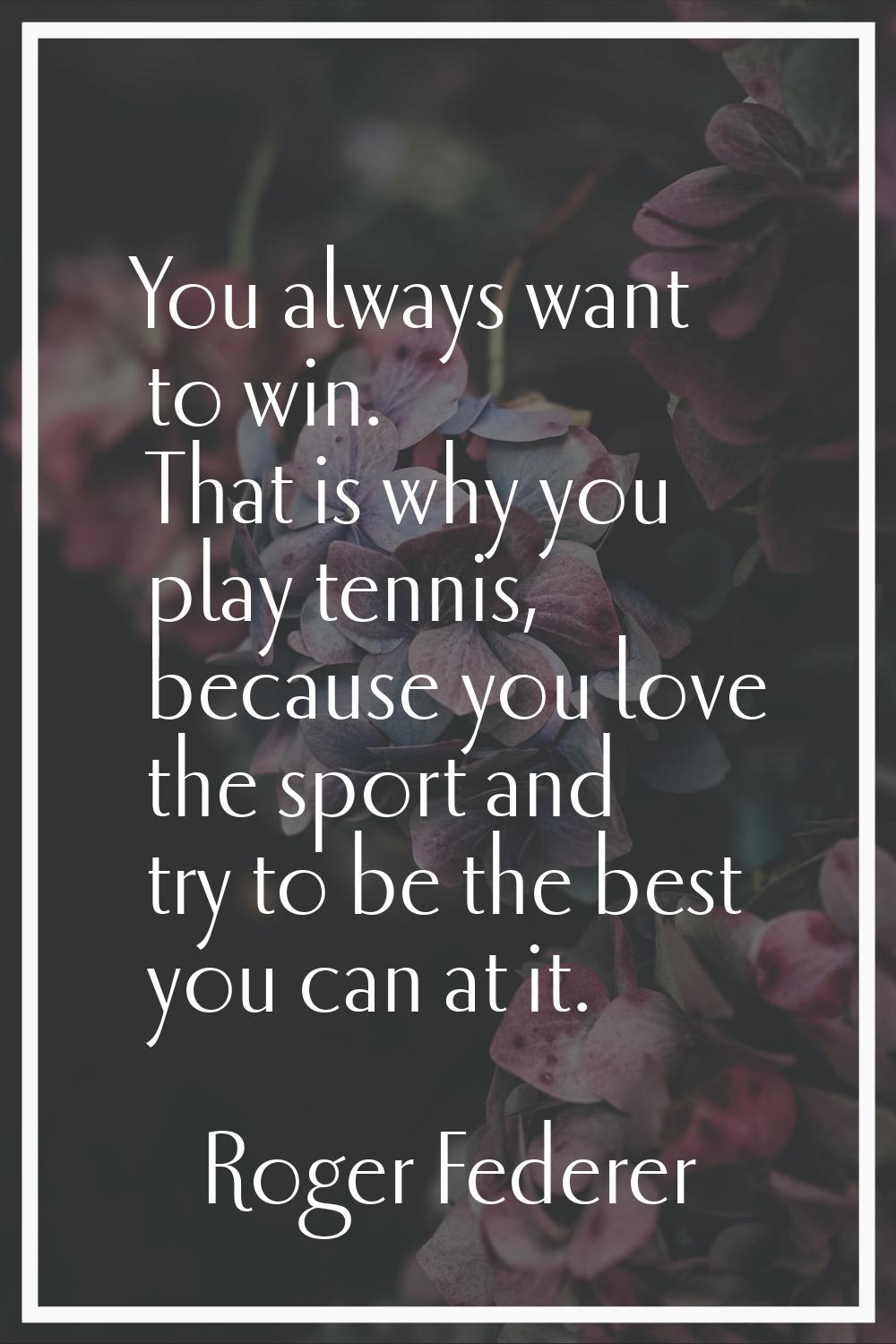 You always want to win. That is why you play tennis, because you love the sport and try to be the b