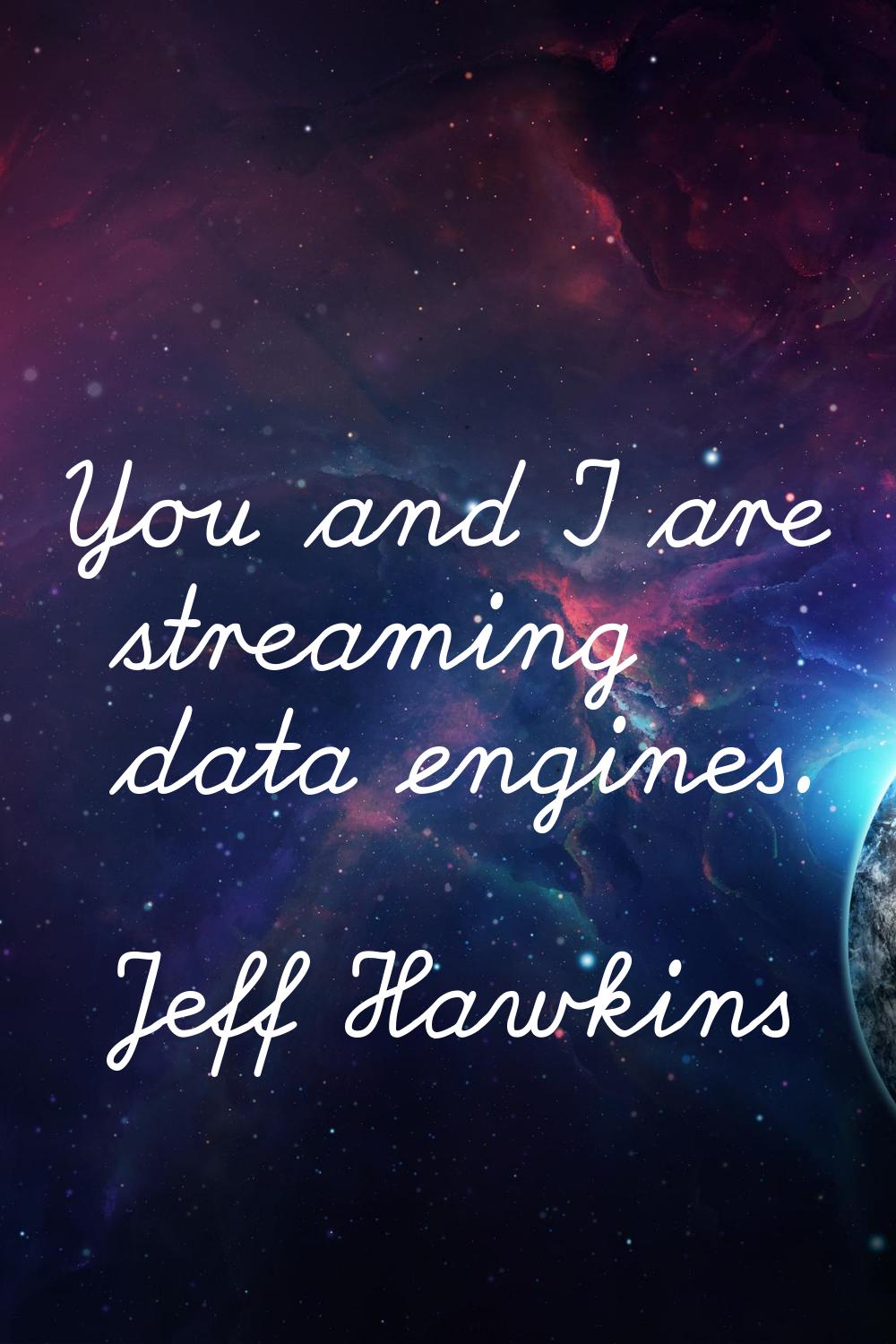 You and I are streaming data engines.