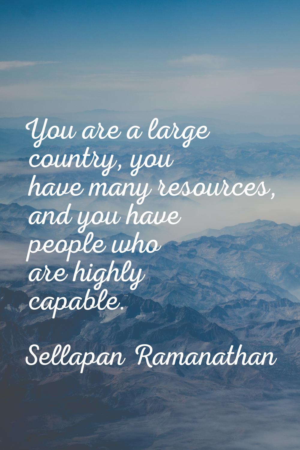 You are a large country, you have many resources, and you have people who are highly capable.