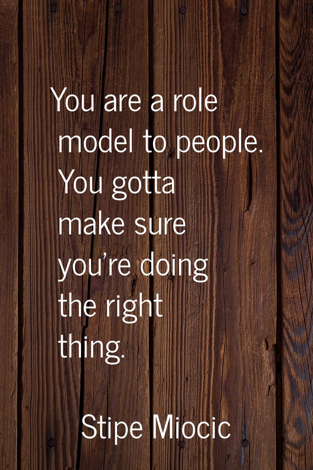 You are a role model to people. You gotta make sure you're doing the right thing.