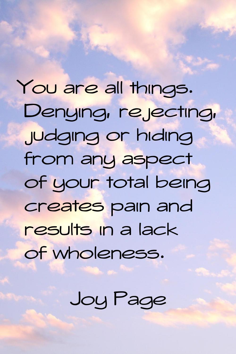 You are all things. Denying, rejecting, judging or hiding from any aspect of your total being creat