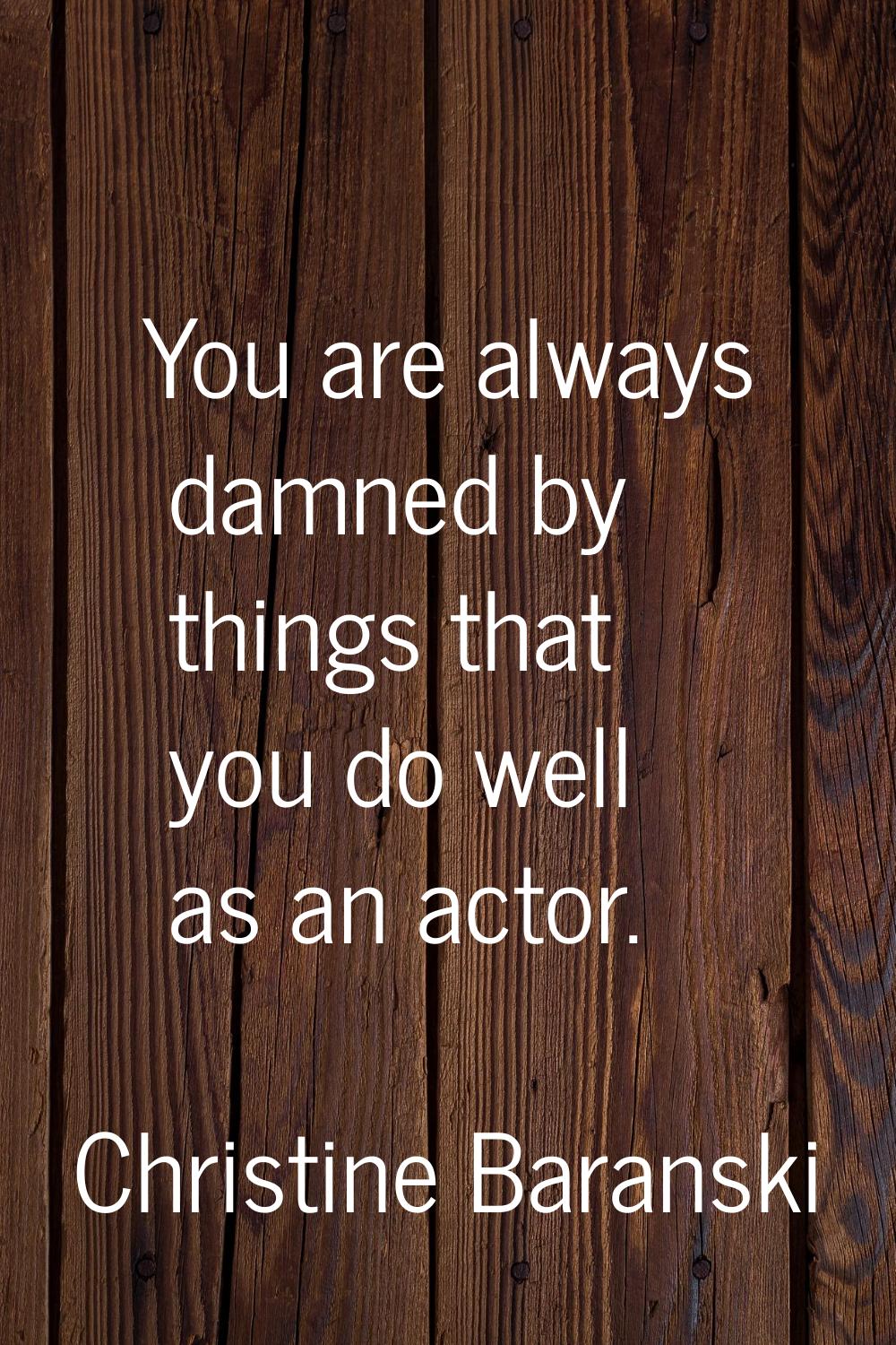 You are always damned by things that you do well as an actor.