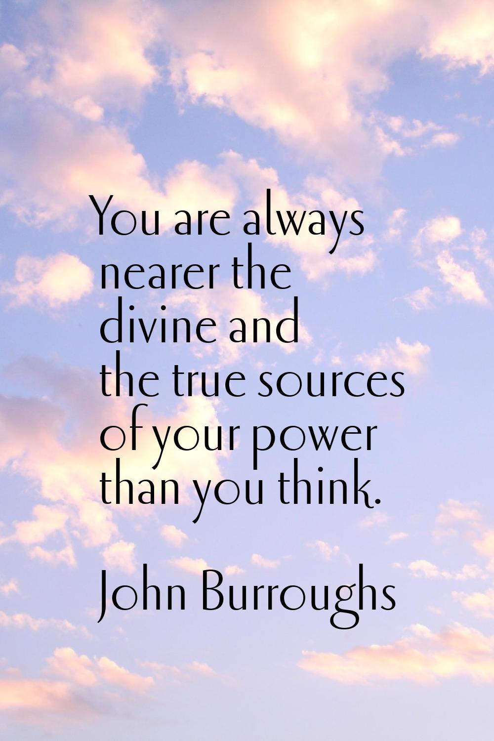 You are always nearer the divine and the true sources of your power than you think.