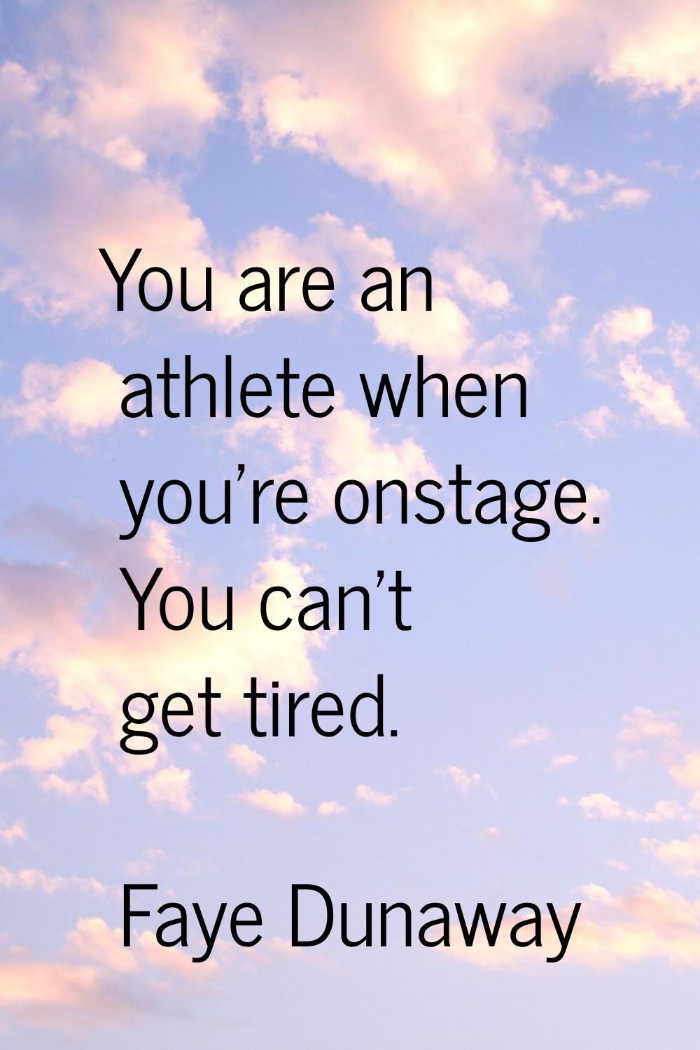 You are an athlete when you're onstage. You can't get tired.