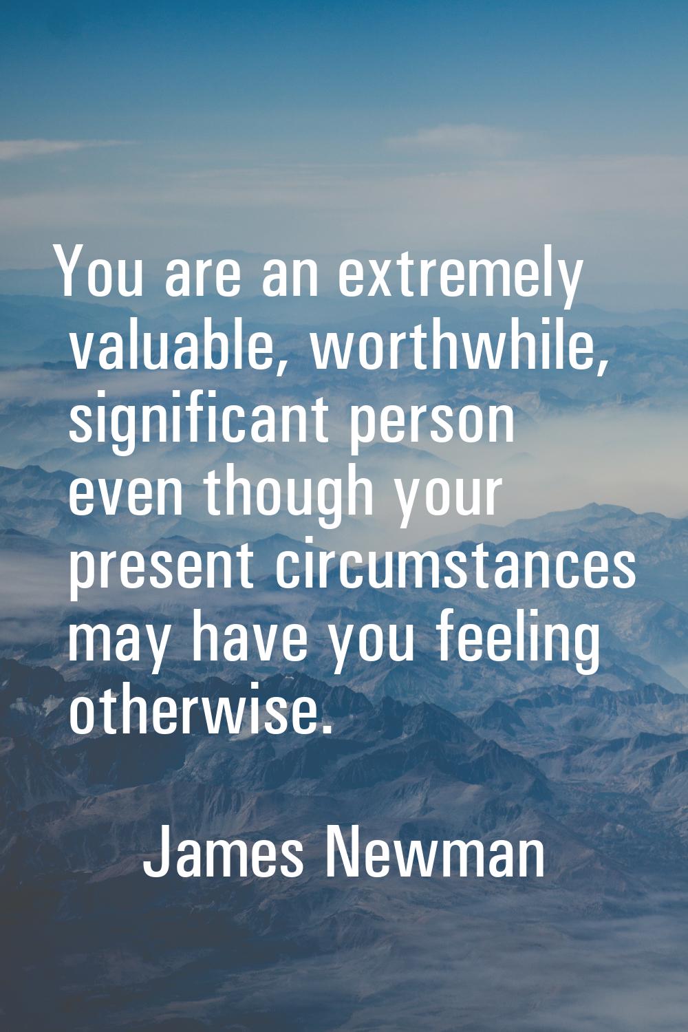 You are an extremely valuable, worthwhile, significant person even though your present circumstance