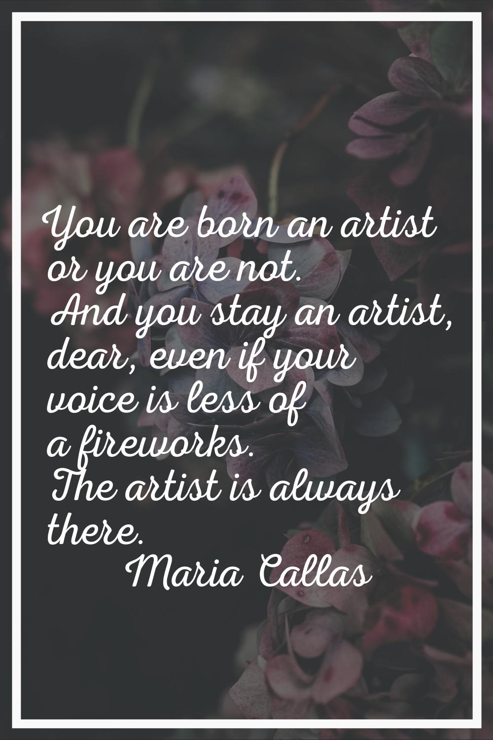 You are born an artist or you are not. And you stay an artist, dear, even if your voice is less of 