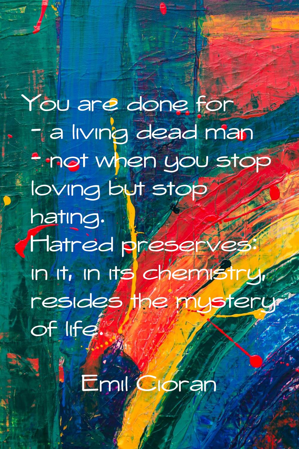 You are done for - a living dead man - not when you stop loving but stop hating. Hatred preserves: 