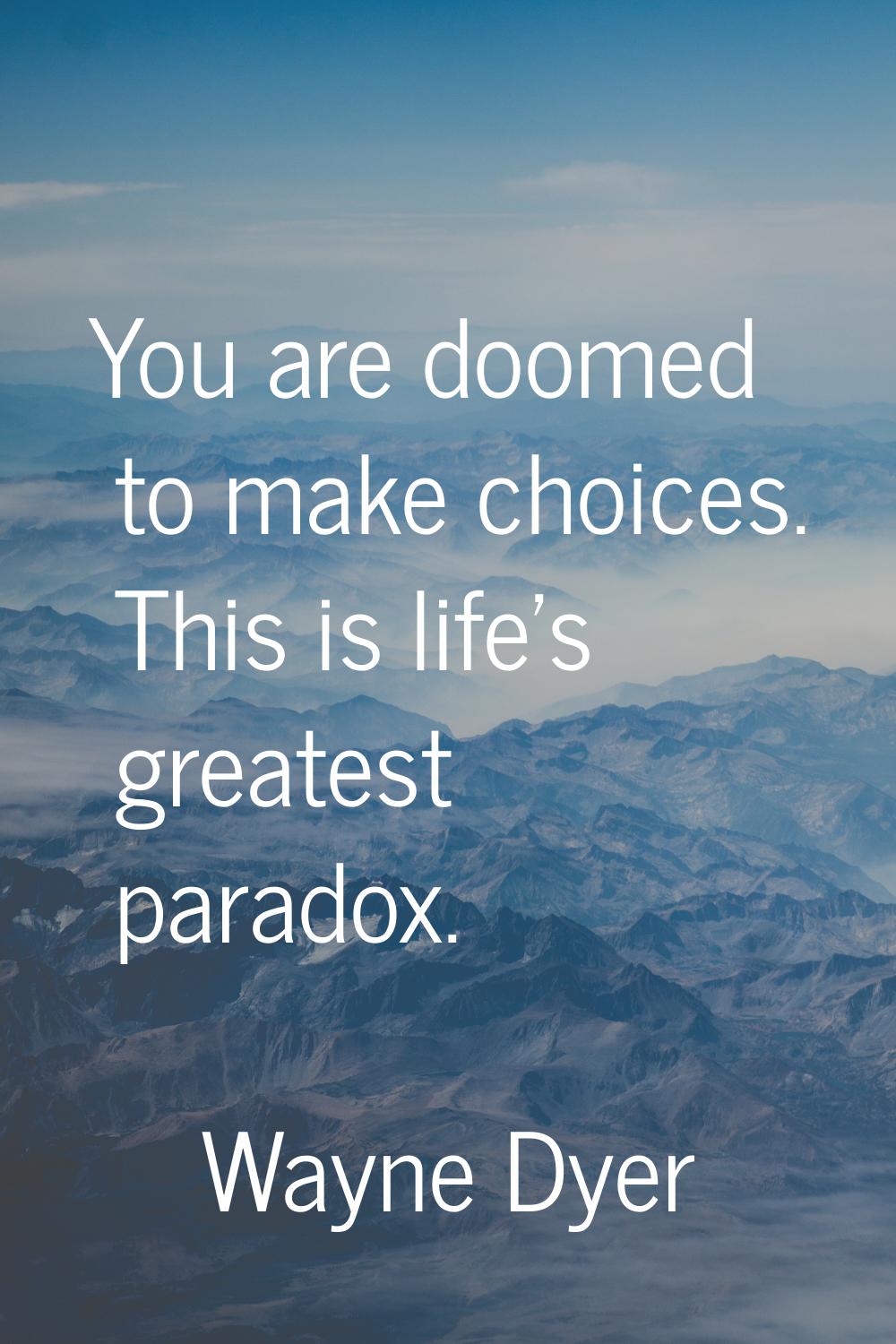 You are doomed to make choices. This is life's greatest paradox.