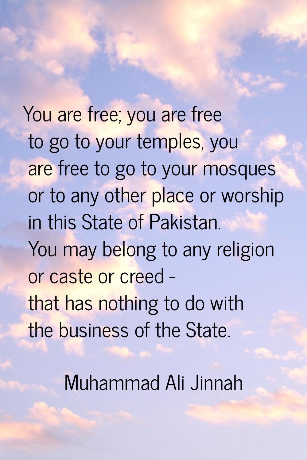 You are free; you are free to go to your temples, you are free to go to your mosques or to any othe