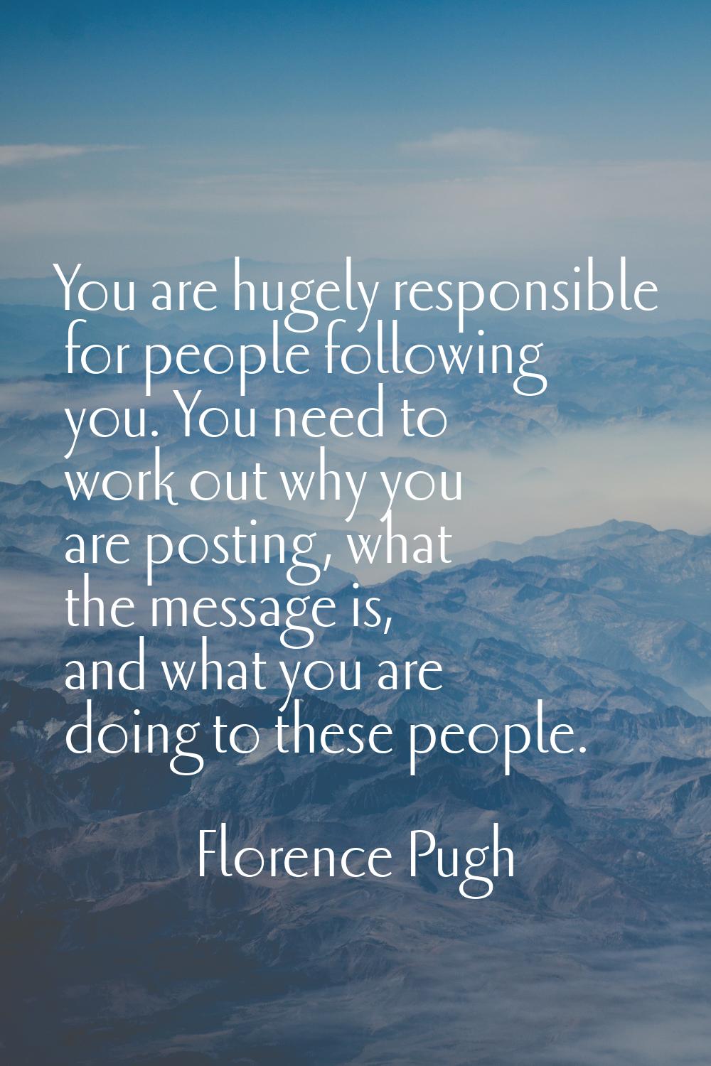 You are hugely responsible for people following you. You need to work out why you are posting, what