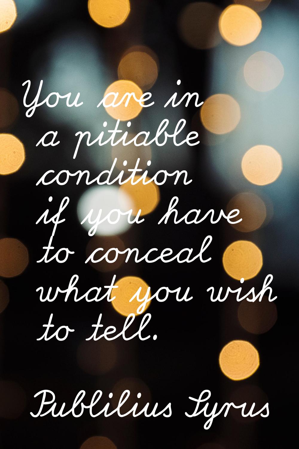 You are in a pitiable condition if you have to conceal what you wish to tell.