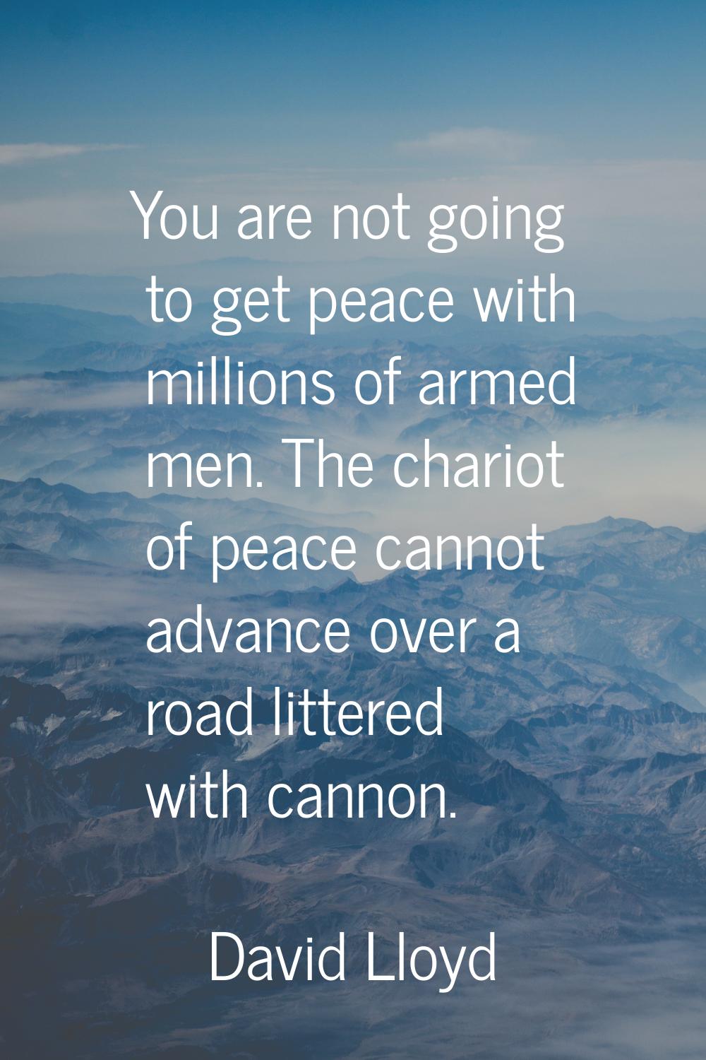 You are not going to get peace with millions of armed men. The chariot of peace cannot advance over