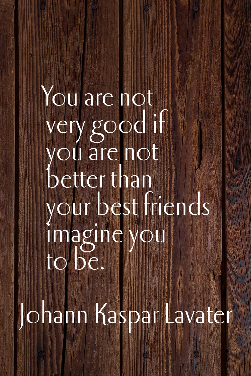 You are not very good if you are not better than your best friends imagine you to be.