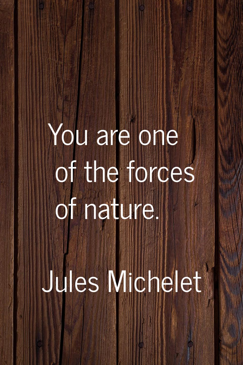 You are one of the forces of nature.