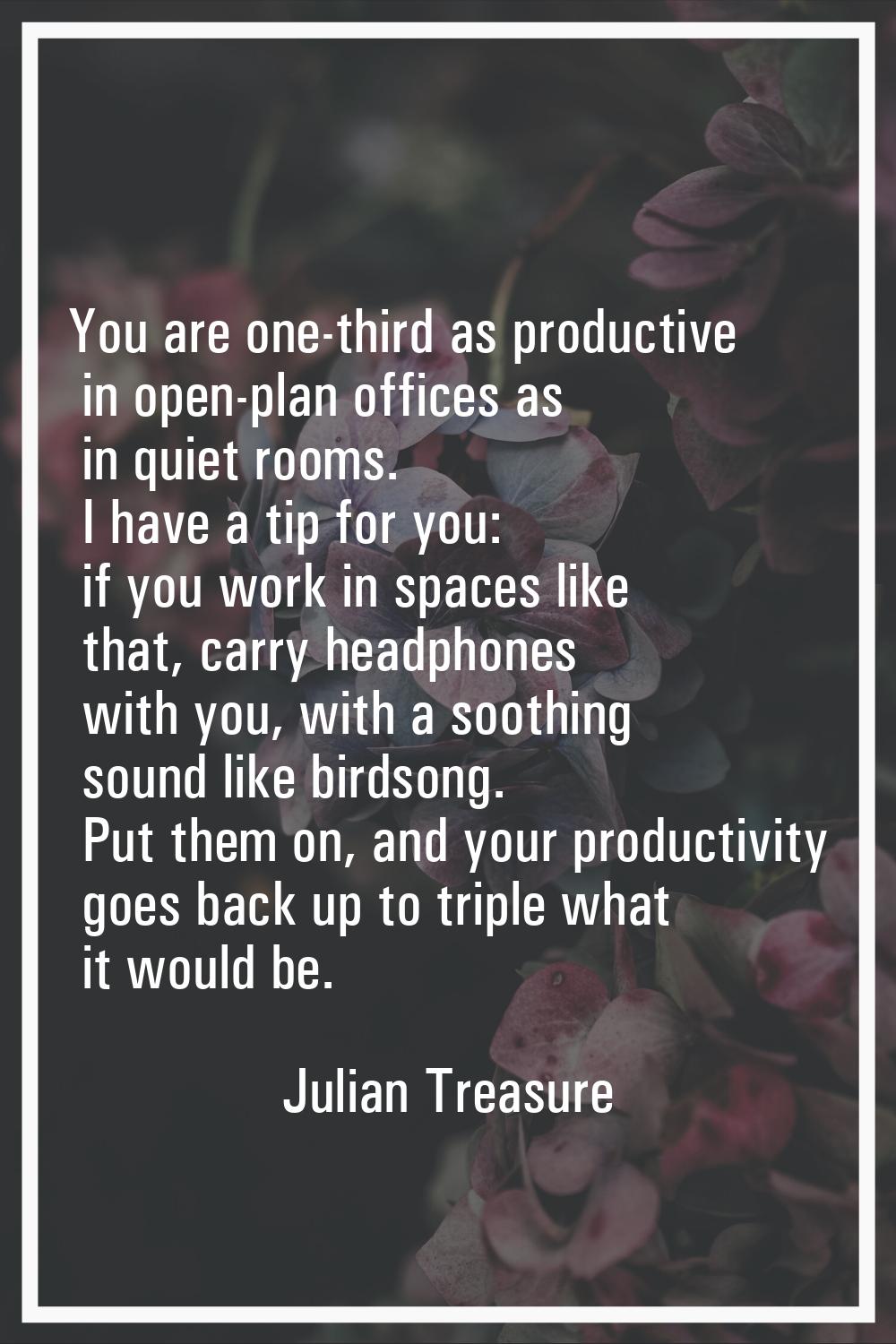 You are one-third as productive in open-plan offices as in quiet rooms. I have a tip for you: if yo