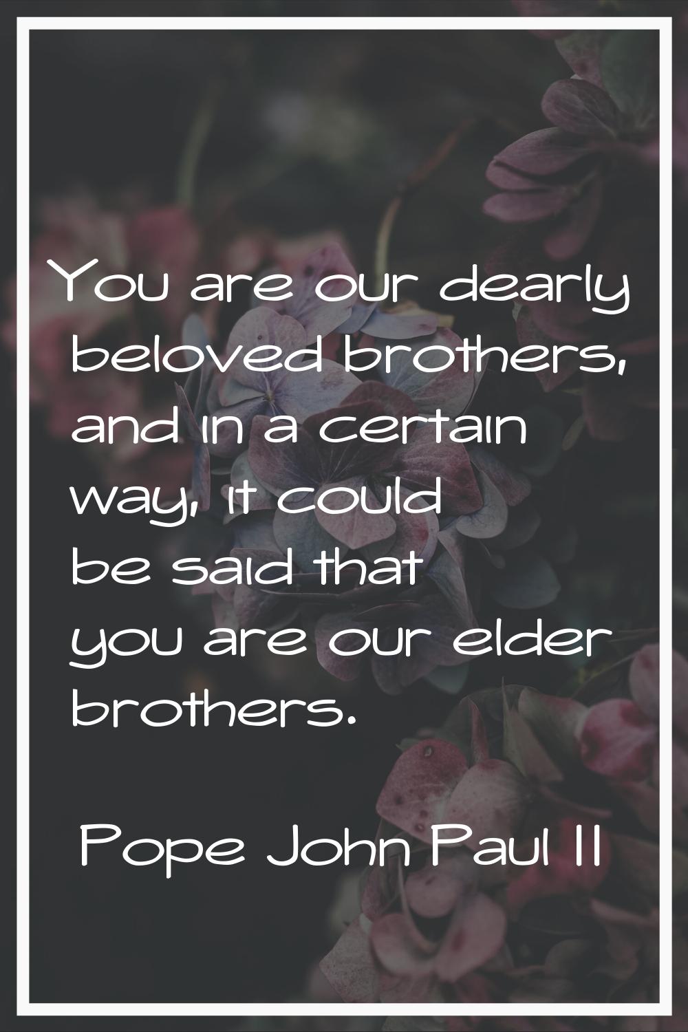You are our dearly beloved brothers, and in a certain way, it could be said that you are our elder 