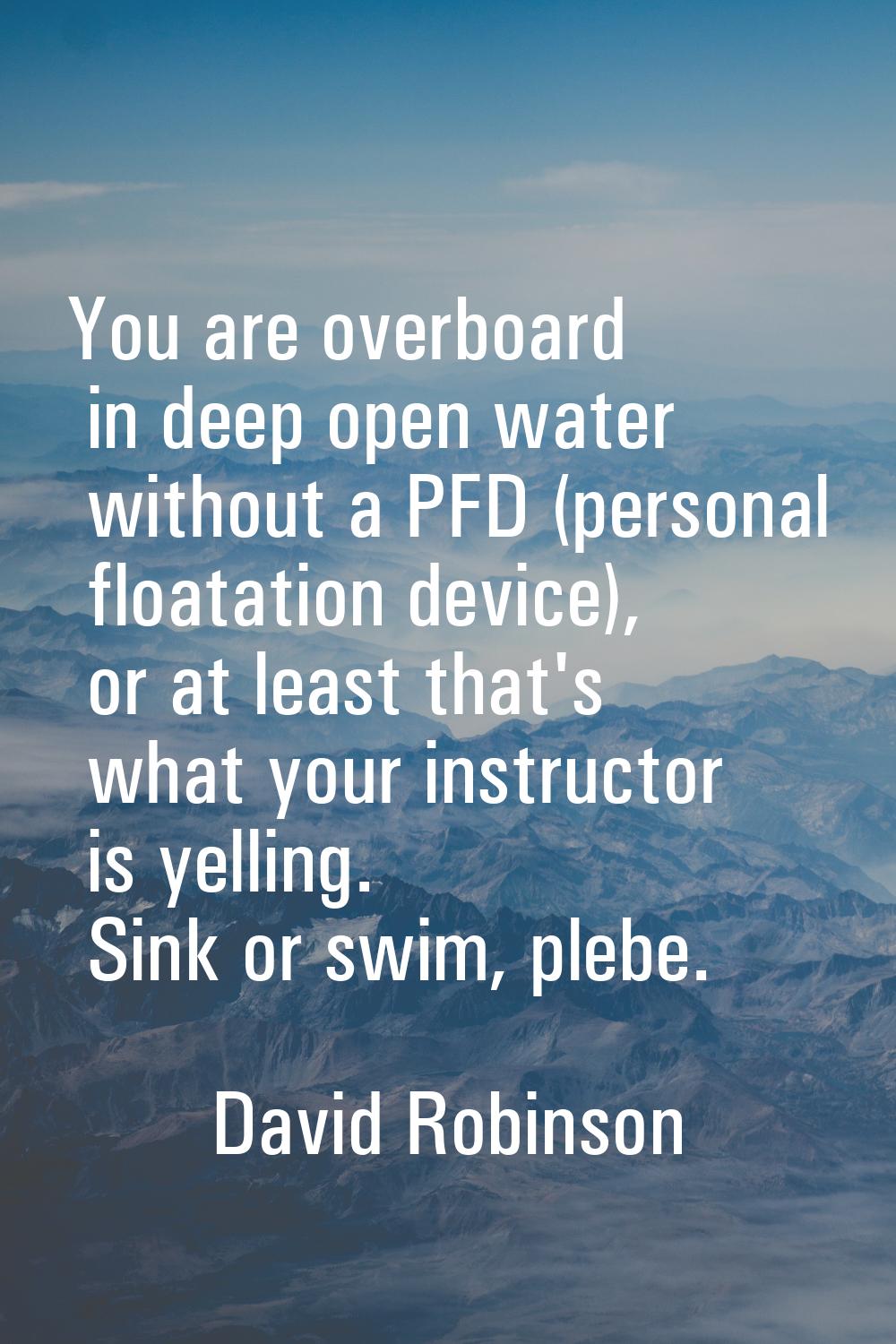 You are overboard in deep open water without a PFD (personal floatation device), or at least that's